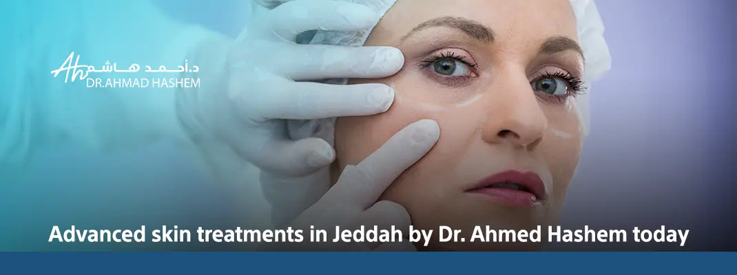 Advanced skin treatments in Jeddah by Dr. Ahmed Hashem today