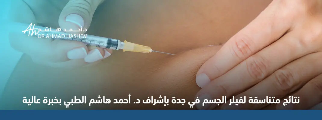 نتائج متناسقة لفيلر الجسم في جدة بإشراف د. أحمد هاشم الطبي بخبرة عالية